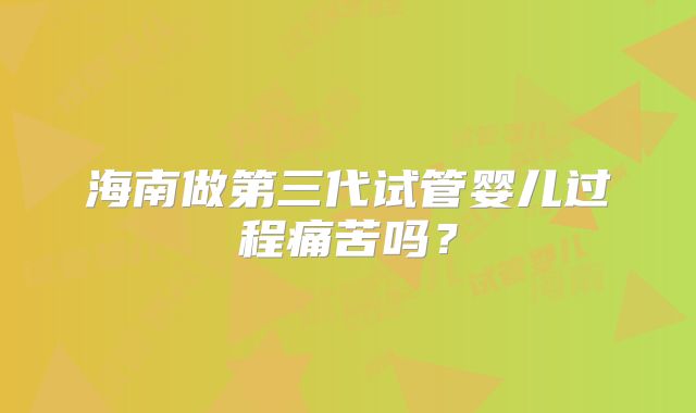 海南做第三代试管婴儿过程痛苦吗？