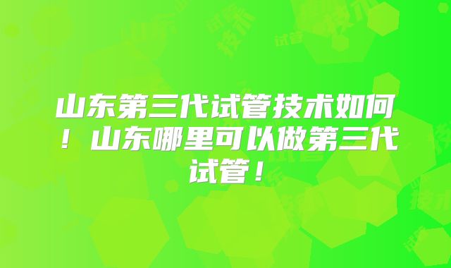 山东第三代试管技术如何！山东哪里可以做第三代试管！
