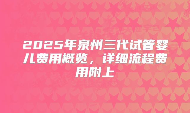 2025年泉州三代试管婴儿费用概览,详细流程费用附上