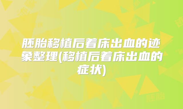 胚胎移植后着床出血的迹象整理(移植后着床出血的症状)