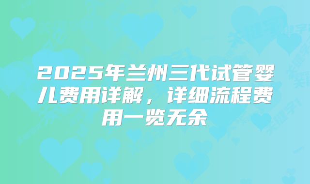 2025年兰州三代试管婴儿费用详解，详细流程费用一览无余