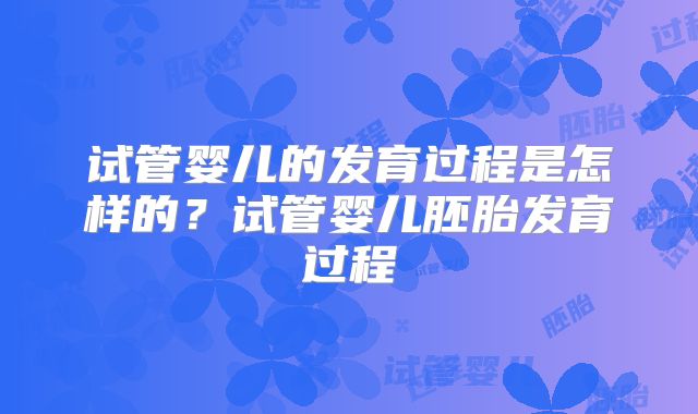 试管婴儿的发育过程是怎样的？试管婴儿胚胎发育过程