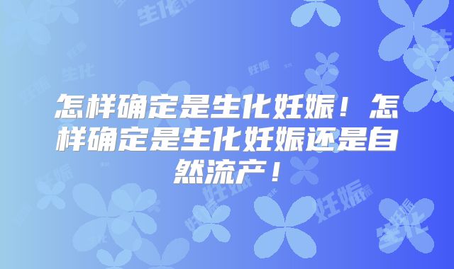怎样确定是生化妊娠！怎样确定是生化妊娠还是自然流产！