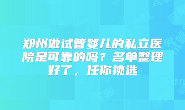 郑州做试管婴儿的私立医院是可靠的吗?名单整理好了,任你挑选