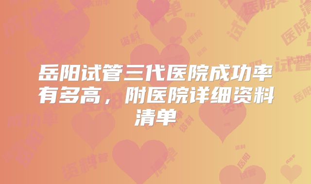 岳阳试管三代医院成功率有多高,附医院详细资料清单
