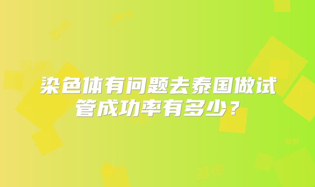 染色体有问题去泰国做试管成功率有多少？