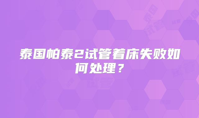 泰国帕泰2试管着床失败如何处理？