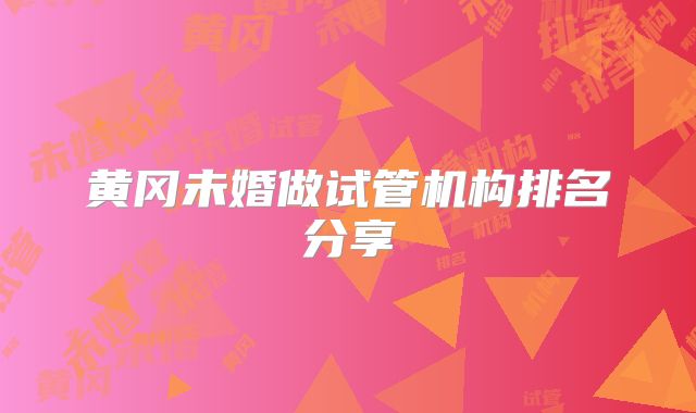 黄冈未婚做试管机构排名分享