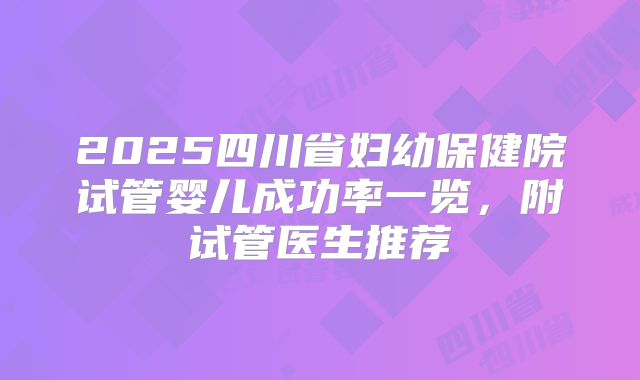 2025四川省妇幼保健院试管婴儿成功率一览，附试管医生推荐