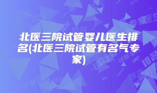 北医三院试管婴儿医生排名(北医三院试管有名气专家)