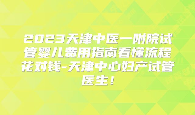 2023天津中医一附院试管婴儿费用指南看懂流程花对钱-天津中心妇产试管医生！