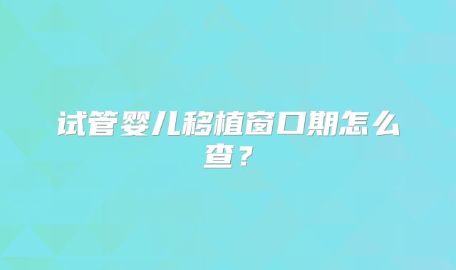 试管婴儿移植窗口期怎么查?