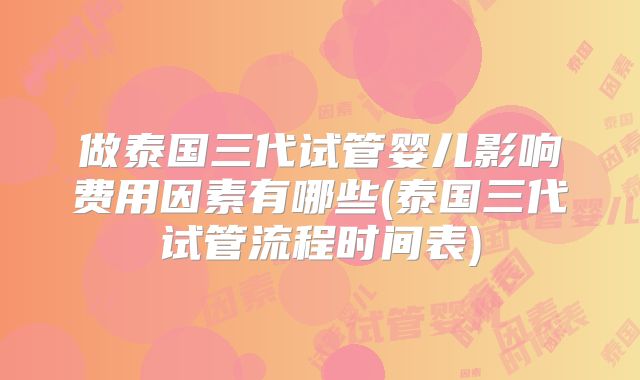 做泰国三代试管婴儿影响费用因素有哪些(泰国三代试管流程时间表)