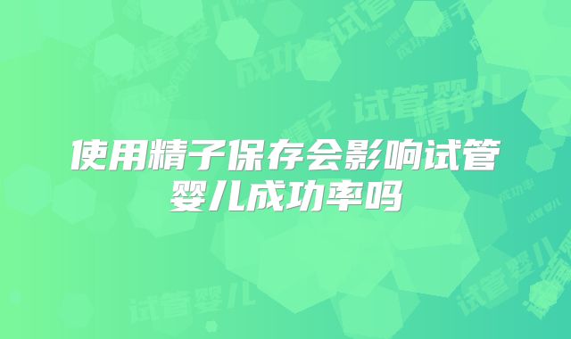 使用精子保存会影响试管婴儿成功率吗