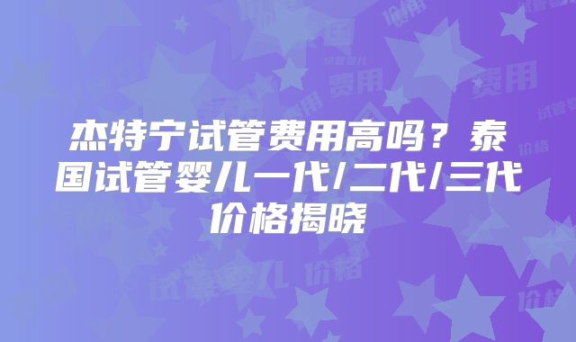 杰特宁试管费用高吗？泰国试管婴儿一代/二代/三代价格揭晓