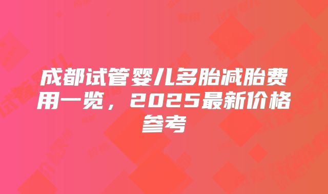成都试管婴儿多胎减胎费用一览，2025最新价格参考