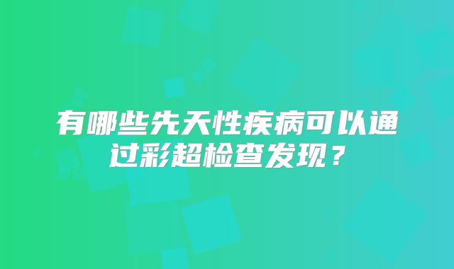 有哪些先天性疾病可以通过彩超检查发现？