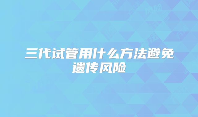 三代试管用什么方法避免遗传风险