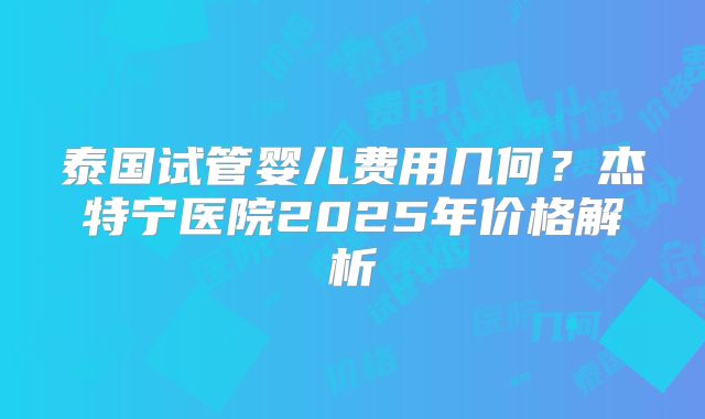泰国试管婴儿费用几何?杰特宁医院2025年价格解析
