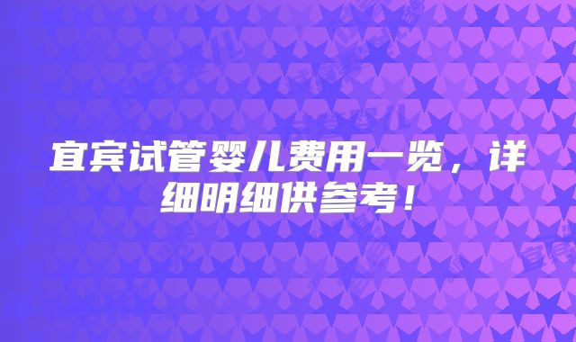 宜宾试管婴儿费用一览，详细明细供参考！