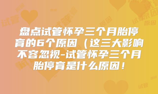 盘点试管怀孕三个月胎停育的6个原因（这三大影响不容忽视-试管怀孕三个月胎停育是什么原因！