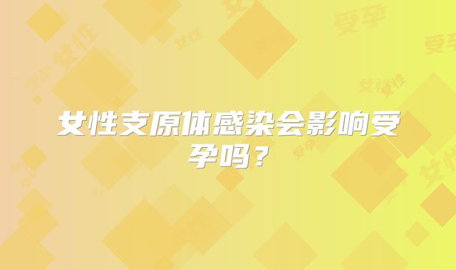 女性支原体感染会影响受孕吗？