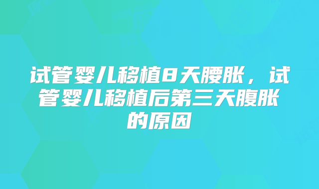 试管婴儿移植8天腰胀，试管婴儿移植后第三天腹胀的原因