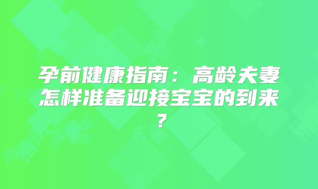 孕前健康指南:高龄夫妻怎样准备迎接宝宝的到来?