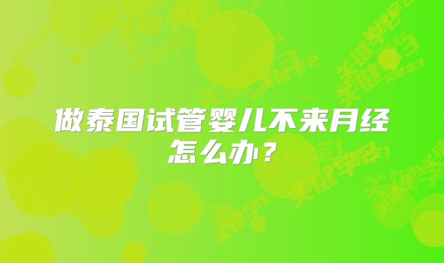 做泰国试管婴儿不来月经怎么办?