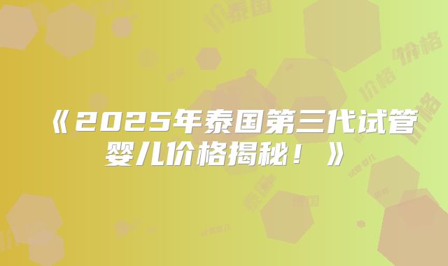 《2025年泰国第三代试管婴儿价格揭秘！》