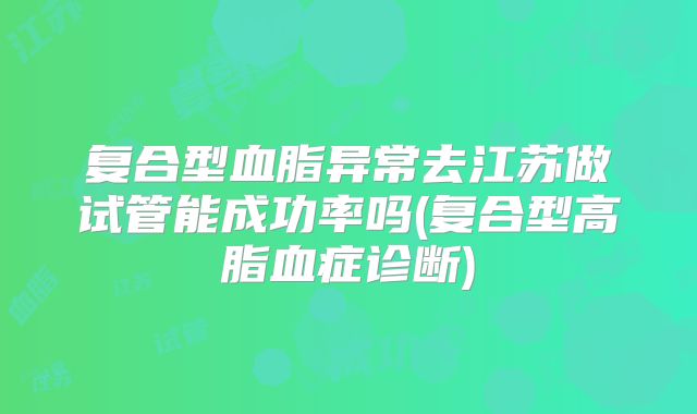 复合型血脂异常去江苏做试管能成功率吗(复合型高脂血症诊断)