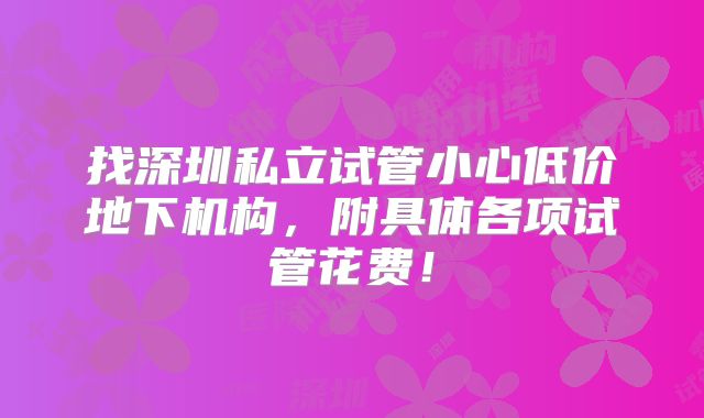 找深圳私立试管小心低价地下机构,附具体各项试管花费!