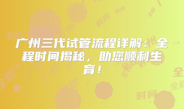 广州三代试管流程详解：全程时间揭秘，助您顺利生育！