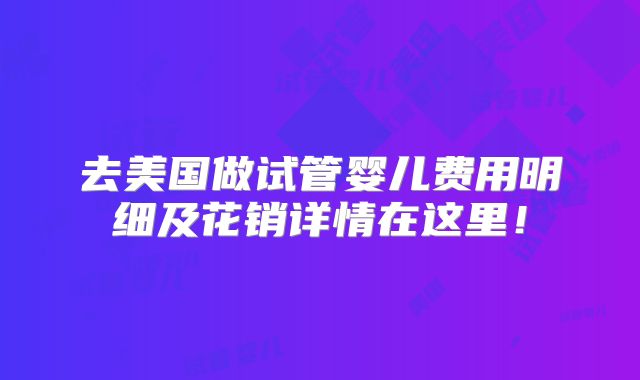 去美国做试管婴儿费用明细及花销详情在这里!
