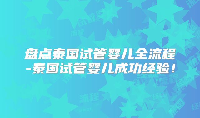 盘点泰国试管婴儿全流程-泰国试管婴儿成功经验！