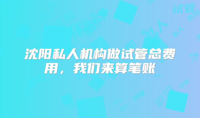 沈阳私人机构做试管总费用,我们来算笔账
