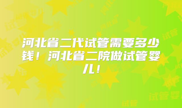 河北省二代试管需要多少钱！河北省二院做试管婴儿！