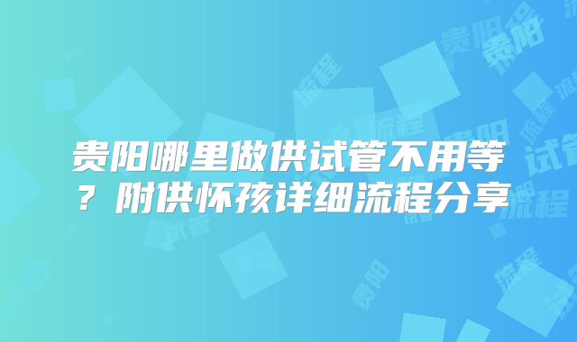 贵阳哪里做供试管不用等?附供怀孩详细流程分享