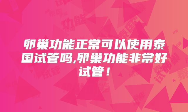 卵巢功能正常可以使用泰国试管吗,卵巢功能非常好试管!