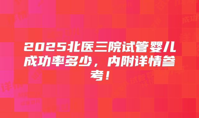 2025北医三院试管婴儿成功率多少，内附详情参考！