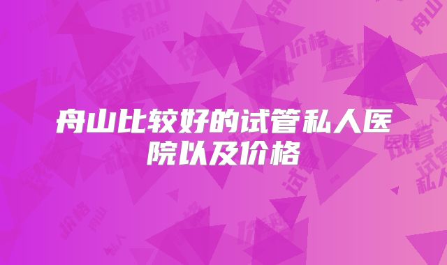 舟山比较好的试管私人医院以及价格