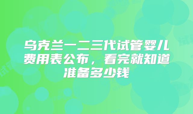 乌克兰一二三代试管婴儿费用表公布，看完就知道准备多少钱