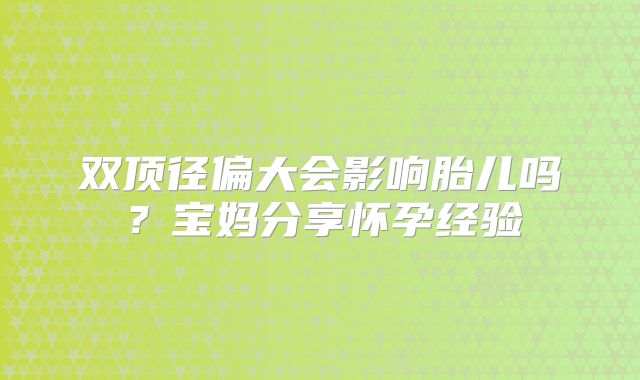 双顶径偏大会影响胎儿吗？宝妈分享怀孕经验