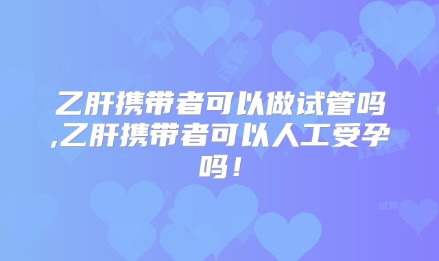 乙肝携带者可以做试管吗,乙肝携带者可以人工受孕吗!