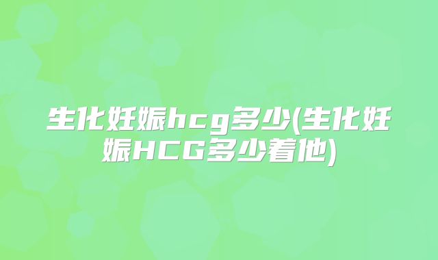 生化妊娠hcg多少(生化妊娠HCG多少着他)