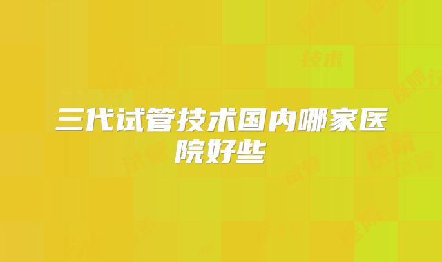 三代试管技术国内哪家医院好些