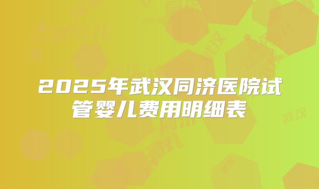 2025年武汉同济医院试管婴儿费用明细表