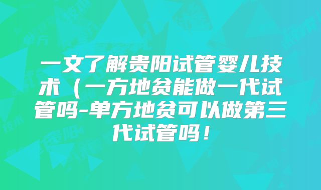 一文了解贵阳试管婴儿技术(一方地贫能做一代试管吗-单方地贫可以做第三代试管吗!