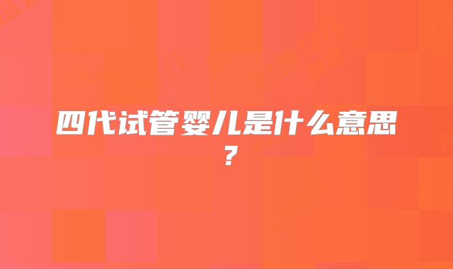 四代试管婴儿是什么意思？