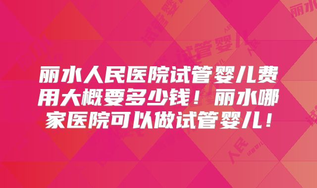 丽水人民医院试管婴儿费用大概要多少钱！丽水哪家医院可以做试管婴儿！